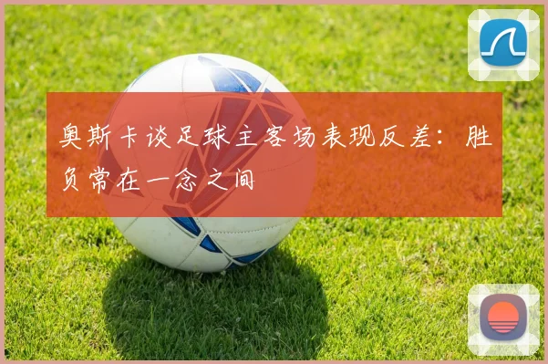 奥斯卡谈足球主客场表现反差：胜负常在一念之间