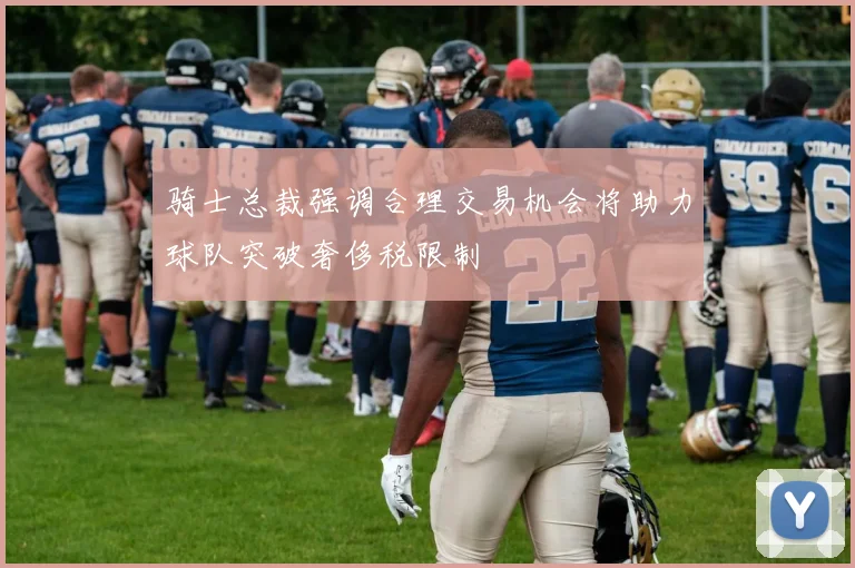 骑士总裁强调合理交易机会将助力球队突破奢侈税限制