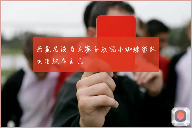 西蒙尼谈马竞赛季表现小蜘蛛留队决定权在自己