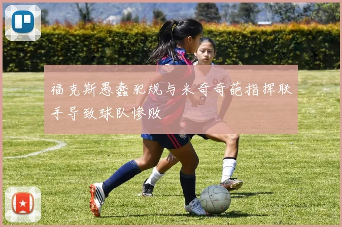 福克斯愚蠢犯规与米奇奇葩指挥联手导致球队惨败