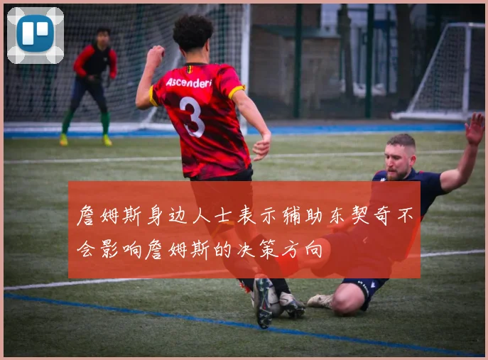詹姆斯身边人士表示辅助东契奇不会影响詹姆斯的决策方向