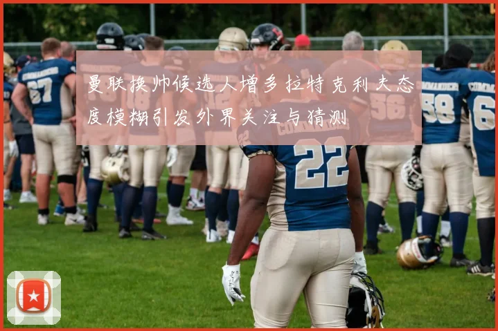 曼联换帅候选人增多拉特克利夫态度模糊引发外界关注与猜测