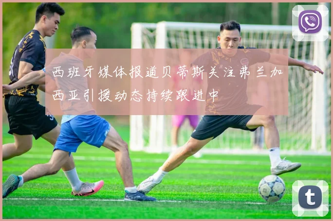西班牙媒体报道贝蒂斯关注弗兰加西亚引援动态持续跟进中