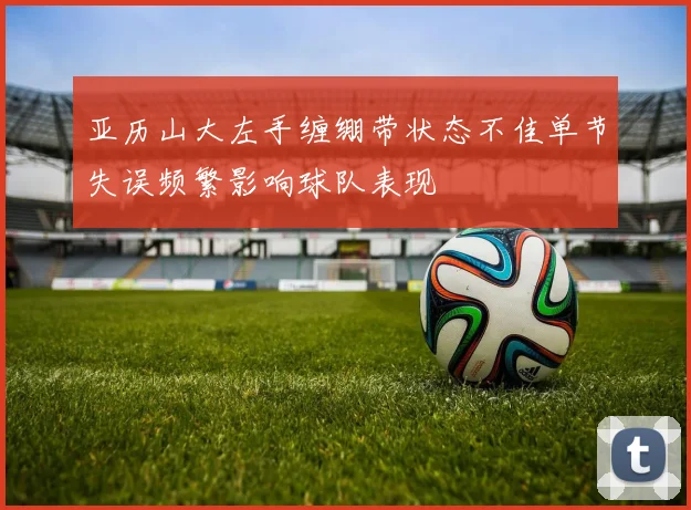 亚历山大左手缠绷带状态不佳单节失误频繁影响球队表现