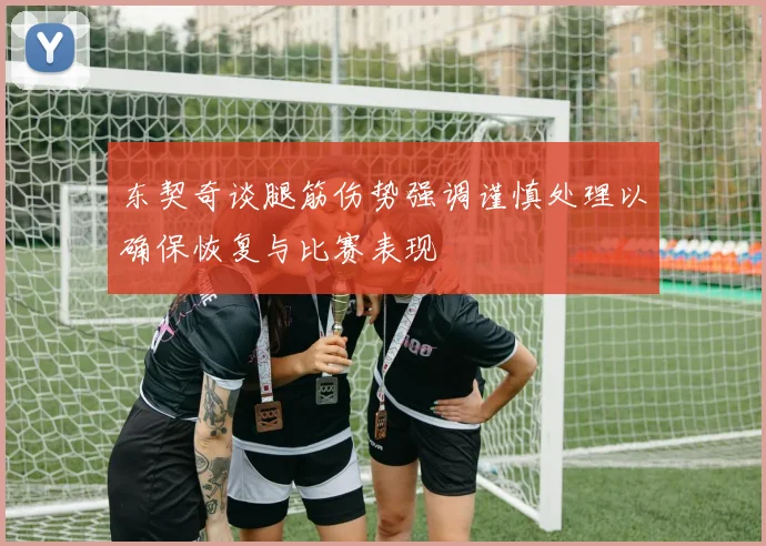 东契奇谈腿筋伤势强调谨慎处理以确保恢复与比赛表现