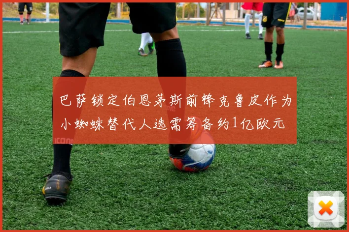 巴萨锁定伯恩茅斯前锋克鲁皮作为小蜘蛛替代人选需筹备约1亿欧元
