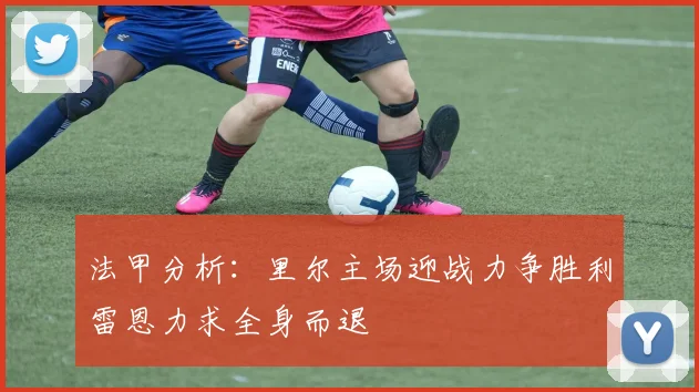 法甲分析：里尔主场迎战力争胜利雷恩力求全身而退