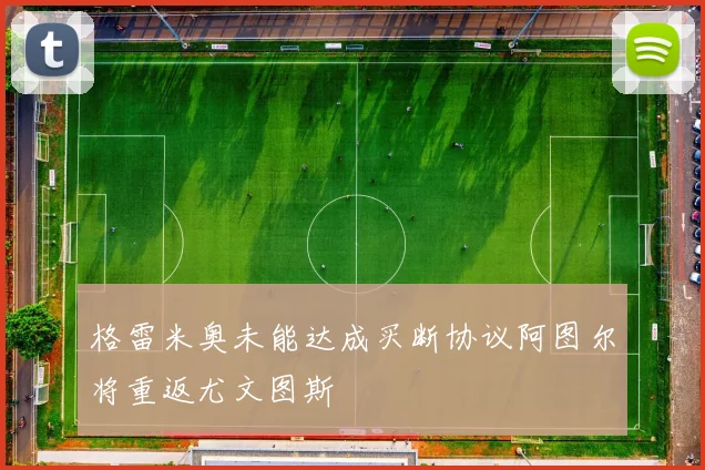 格雷米奥未能达成买断协议阿图尔将重返尤文图斯