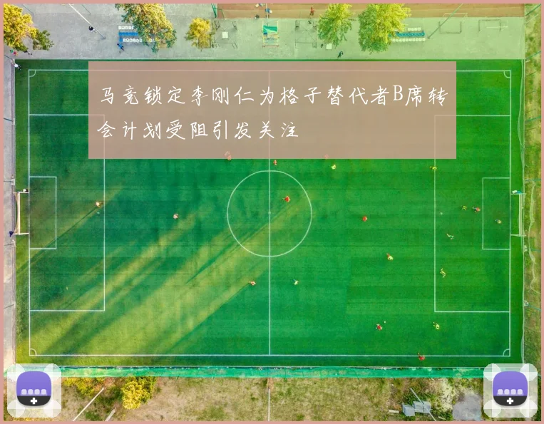 马竞锁定李刚仁为格子替代者B席转会计划受阻引发关注