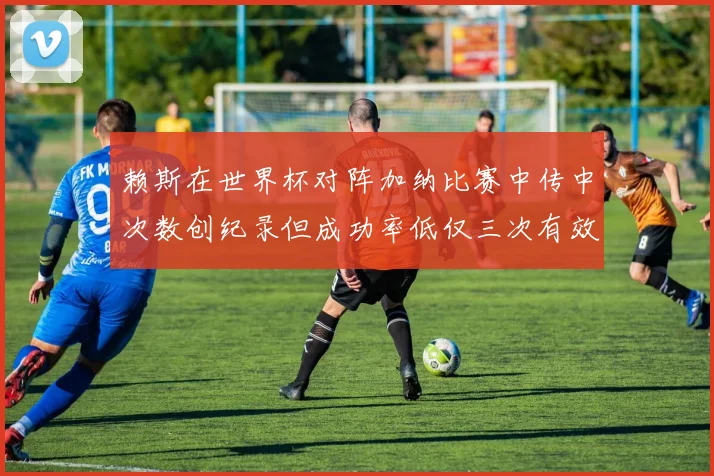 赖斯在世界杯对阵加纳比赛中传中次数创纪录但成功率低仅三次有效