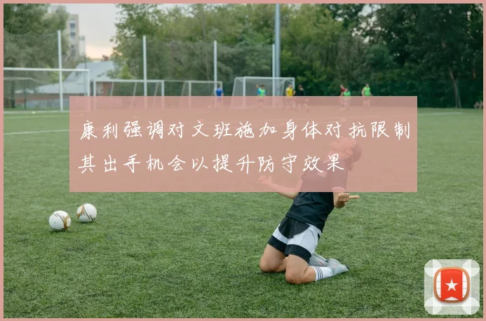 康利强调对文班施加身体对抗限制其出手机会以提升防守效果