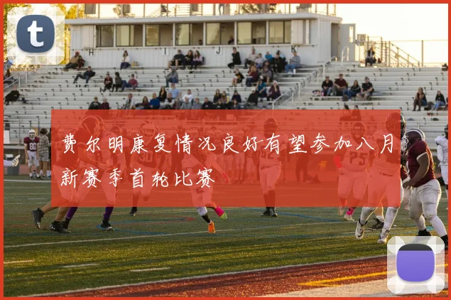 费尔明康复情况良好有望参加八月新赛季首轮比赛