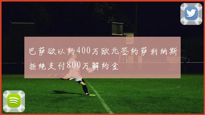 巴萨欲以约400万欧元签约萨利纳斯拒绝支付800万解约金