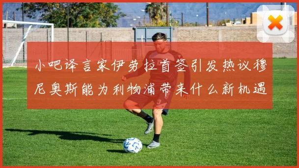 小吧译言家伊劳拉首签引发热议穆尼奥斯能为利物浦带来什么新机遇